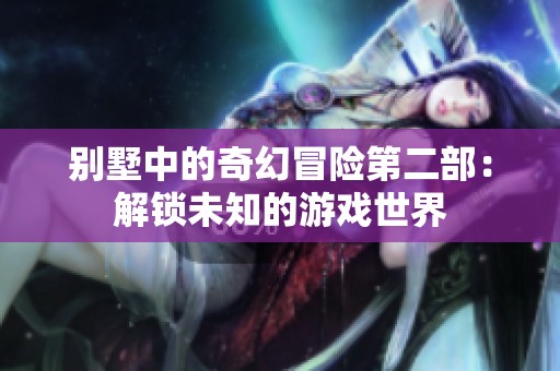 别墅中的奇幻冒险第二部：解锁未知的游戏世界