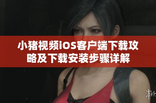 小猪视频iOS客户端下载攻略及下载安装步骤详解