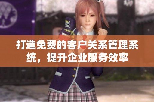 打造免费的客户关系管理系统，提升企业服务效率
