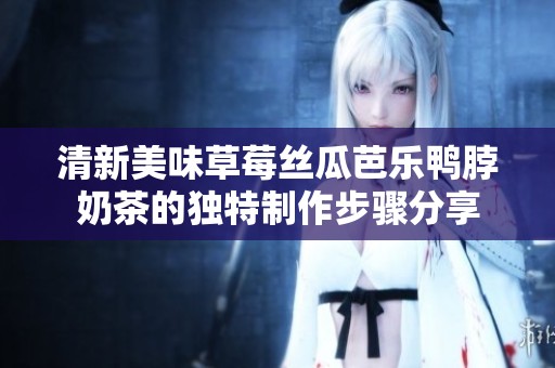 清新美味草莓丝瓜芭乐鸭脖奶茶的独特制作步骤分享