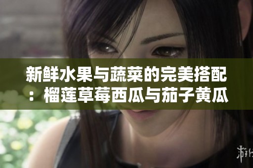 新鲜水果与蔬菜的完美搭配：榴莲草莓西瓜与茄子黄瓜的美味探索