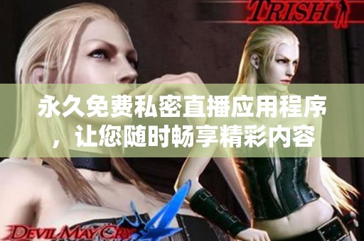 永久免费私密直播应用程序，让您随时畅享精彩内容