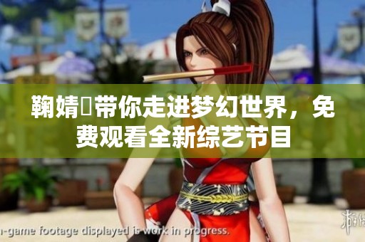 鞠婧祎带你走进梦幻世界，免费观看全新综艺节目