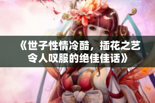 《世子性情冷酷，插花之艺令人叹服的绝佳佳话》