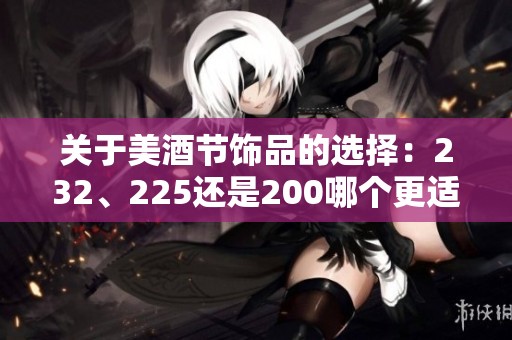 关于美酒节饰品的选择：232、225还是200哪个更适合你？