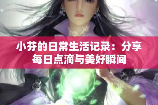 小芬的日常生活记录：分享每日点滴与美好瞬间