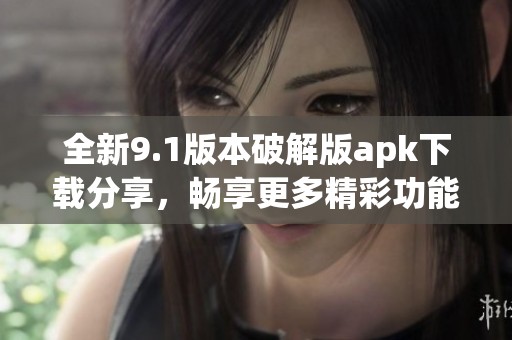 全新9.1版本破解版apk下载分享，畅享更多精彩功能