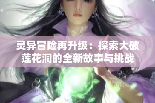 灵异冒险再升级：探索大破莲花洞的全新故事与挑战