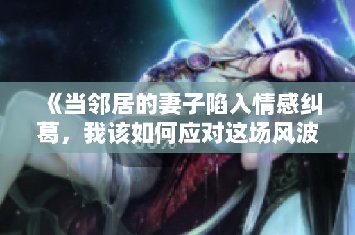 《当邻居的妻子陷入情感纠葛，我该如何应对这场风波》