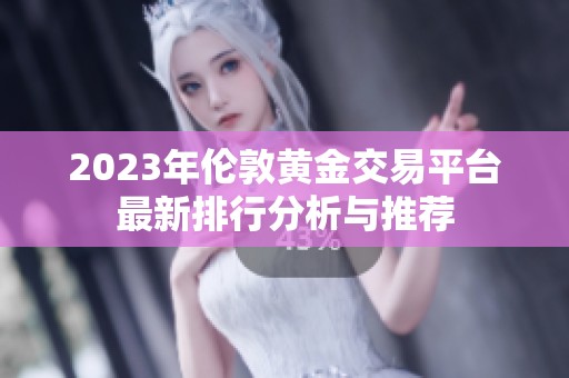 2023年伦敦黄金交易平台最新排行分析与推荐