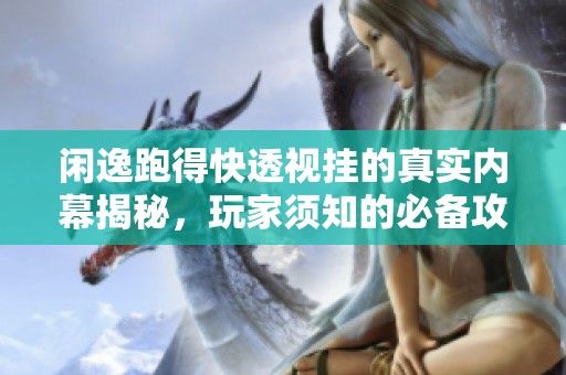 闲逸跑得快透视挂的真实内幕揭秘，玩家须知的必备攻略