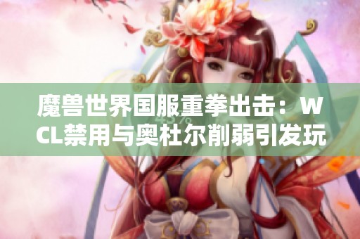 魔兽世界国服重拳出击：WCL禁用与奥杜尔削弱引发玩家热议