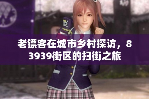 老镖客在城市乡村探访，83939街区的扫街之旅