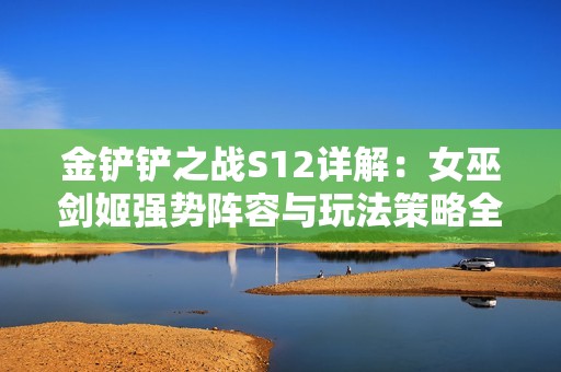 金铲铲之战S12详解：女巫剑姬强势阵容与玩法策略全解析