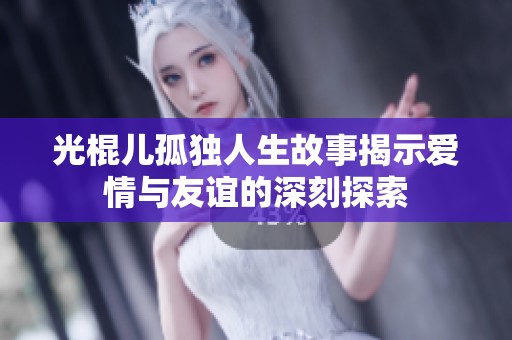 光棍儿孤独人生故事揭示爱情与友谊的深刻探索