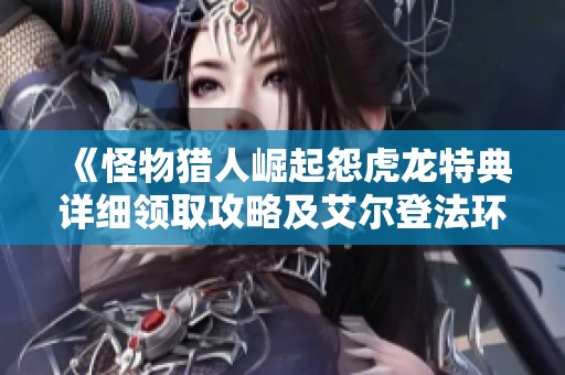 《怪物猎人崛起怨虎龙特典详细领取攻略及艾尔登法环壶哥全攻略》