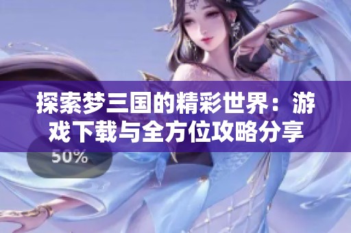 探索梦三国的精彩世界：游戏下载与全方位攻略分享