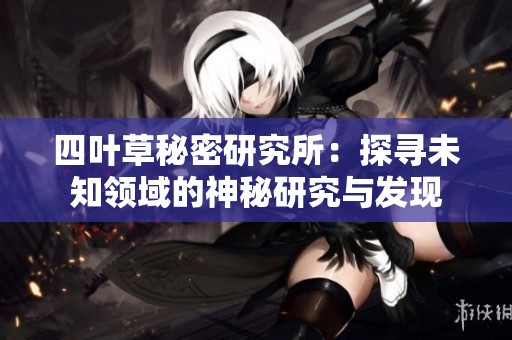 四叶草秘密研究所：探寻未知领域的神秘研究与发现