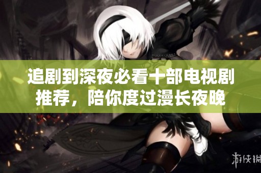 追剧到深夜必看十部电视剧推荐，陪你度过漫长夜晚