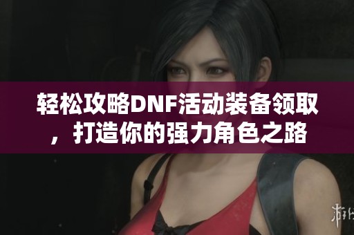 轻松攻略DNF活动装备领取，打造你的强力角色之路