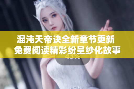 混沌天帝诀全新章节更新 免费阅读精彩纷呈纱化故事