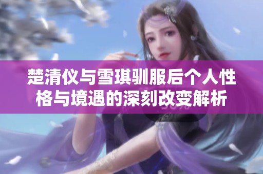 楚清仪与雪琪驯服后个人性格与境遇的深刻改变解析