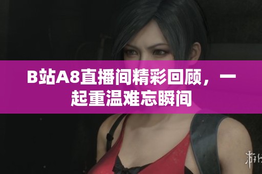 B站A8直播间精彩回顾，一起重温难忘瞬间