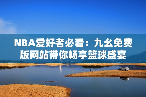 NBA爱好者必看：九幺免费版网站带你畅享篮球盛宴