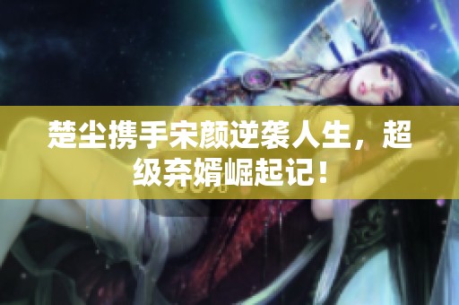 楚尘携手宋颜逆袭人生，超级弃婿崛起记！