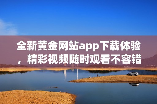 全新黄金网站app下载体验，精彩视频随时观看不容错过