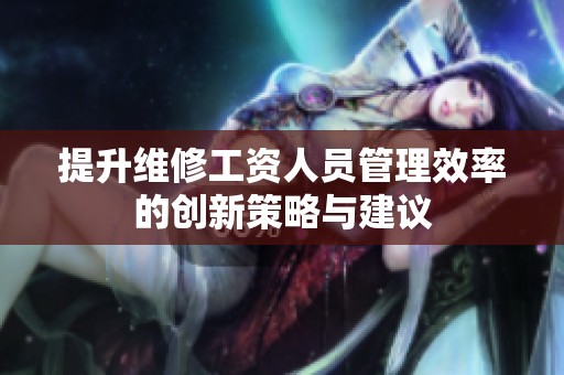 提升维修工资人员管理效率的创新策略与建议