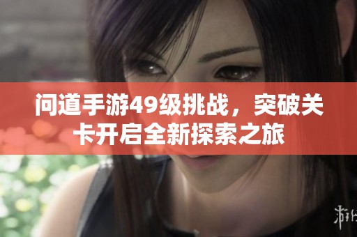 问道手游49级挑战，突破关卡开启全新探索之旅