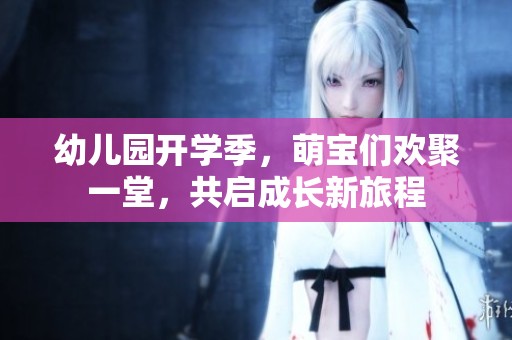 幼儿园开学季，萌宝们欢聚一堂，共启成长新旅程