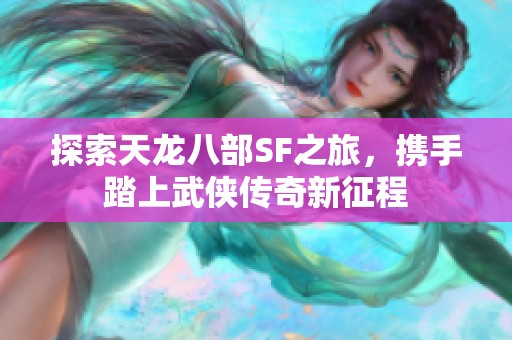 探索天龙八部SF之旅，携手踏上武侠传奇新征程
