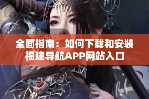 全面指南：如何下载和安装福建导航APP网站入口