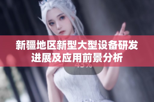 新疆地区新型大型设备研发进展及应用前景分析