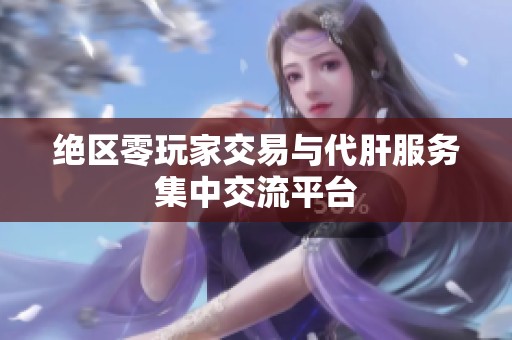 绝区零玩家交易与代肝服务集中交流平台 绝区零玩家交易与代肝服务集中交流平台