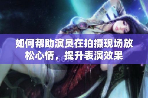 如何帮助演员在拍摄现场放松心情，提升表演效果