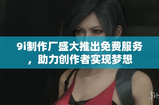 9i制作厂盛大推出免费服务，助力创作者实现梦想