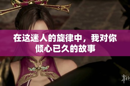 在这迷人的旋律中，我对你倾心已久的故事