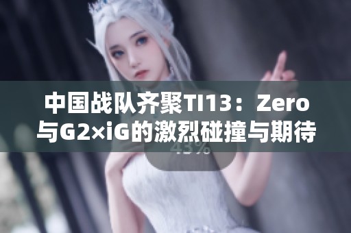 中国战队齐聚TI13：Zero与G2×iG的激烈碰撞与期待之旅