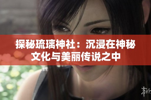 探秘琉璃神社：沉浸在神秘文化与美丽传说之中
