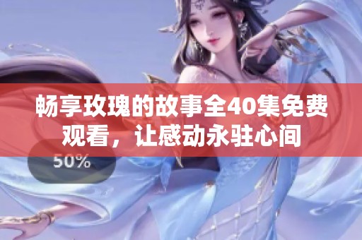 畅享玫瑰的故事全40集免费观看，让感动永驻心间