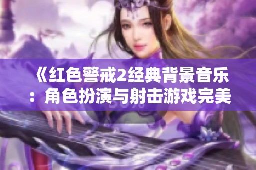 《红色警戒2经典背景音乐：角色扮演与射击游戏完美结合之旅》