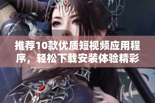 推荐10款优质短视频应用程序，轻松下载安装体验精彩内容
