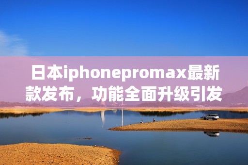 日本iphonepromax最新款发布，功能全面升级引发关注