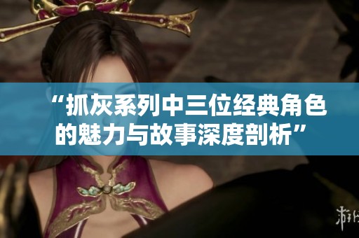 “抓灰系列中三位经典角色的魅力与故事深度剖析”