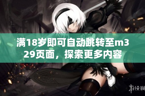 满18岁即可自动跳转至m329页面，探索更多内容