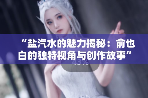 “盐汽水的魅力揭秘：俞也白的独特视角与创作故事”