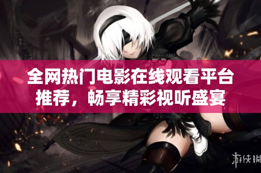 全网热门电影在线观看平台推荐，畅享精彩视听盛宴